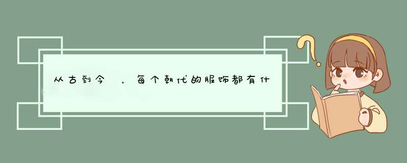 从古到今 ，每个朝代的服饰都有什么特点